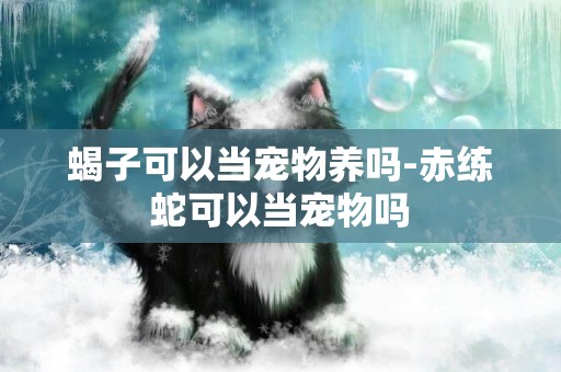 蝎子可以當寵物養嗎-赤練蛇可以當寵物嗎