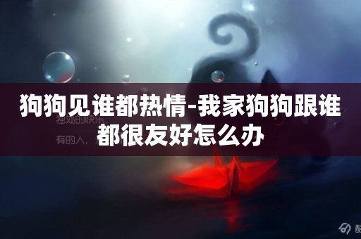 狗狗見誰都熱情-我家狗狗跟誰都很友好怎么辦