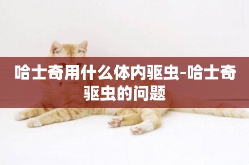 哈士奇用什么體內驅蟲-哈士奇驅蟲的問題