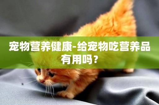 寵物營養健康-給寵物吃營養品有用嗎？