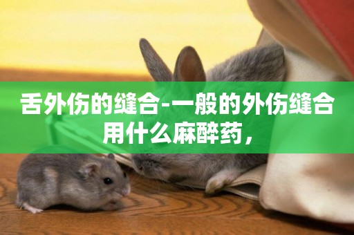 舌外傷的縫合-一般的外傷縫合用什么麻醉藥，