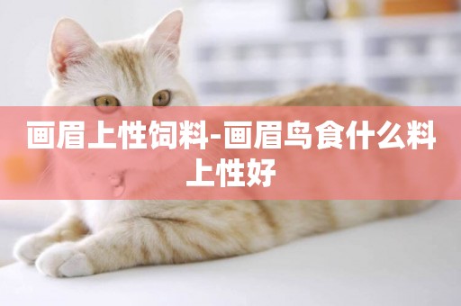 畫眉上性飼料-畫眉鳥食什么料上性好