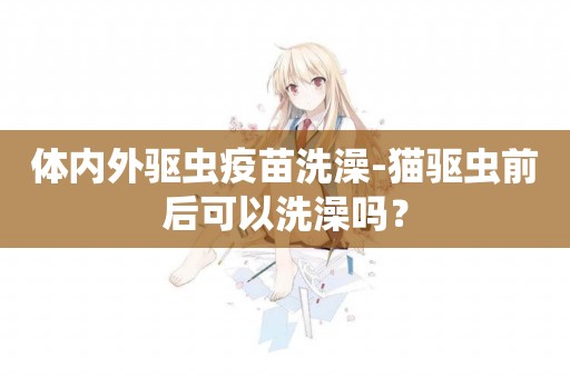 體內外驅蟲疫苗洗澡-貓驅蟲前后可以洗澡嗎？