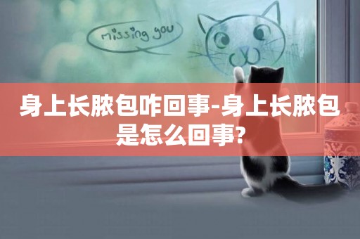身上長膿包咋回事-身上長膿包是怎么回事?