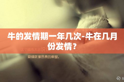 牛的發情期一年幾次-牛在幾月份發情？
