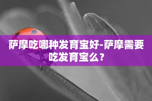薩摩吃哪種發育寶好-薩摩需要吃發育寶么？