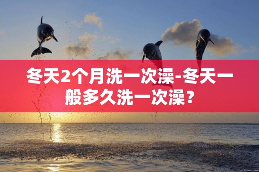 冬天2個月洗一次澡-冬天一般多久洗一次澡？