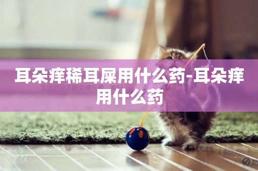 耳朵癢稀耳屎用什么藥-耳朵癢用什么藥