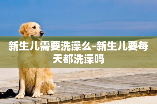 新生兒需要洗澡么-新生兒要每天都洗澡嗎