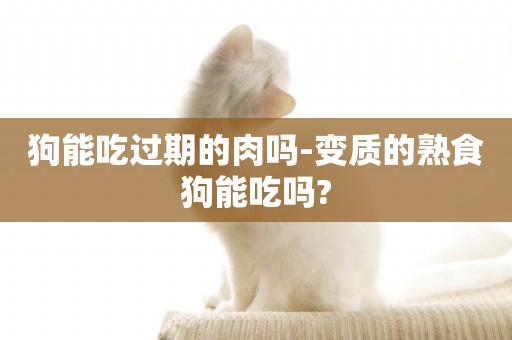 狗能吃過期的肉嗎-變質的熟食狗能吃嗎?