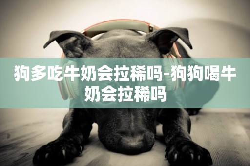 狗多吃牛奶會拉稀嗎-狗狗喝牛奶會拉稀嗎