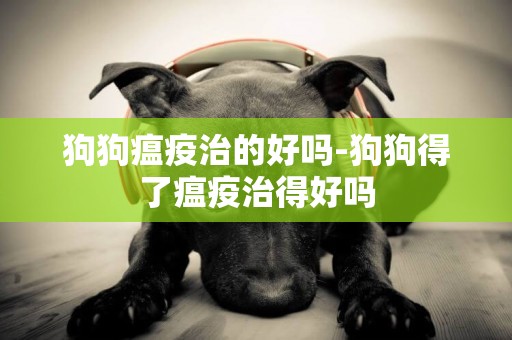 狗狗瘟疫治的好嗎-狗狗得了瘟疫治得好嗎