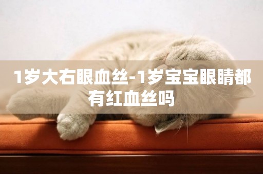 1歲大右眼血絲-1歲寶寶眼睛都有紅血絲嗎