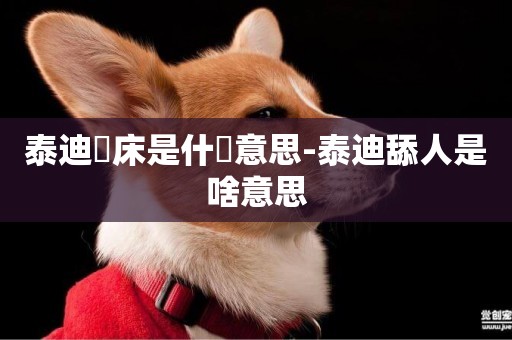 泰迪撓床是什麼意思-泰迪舔人是啥意思