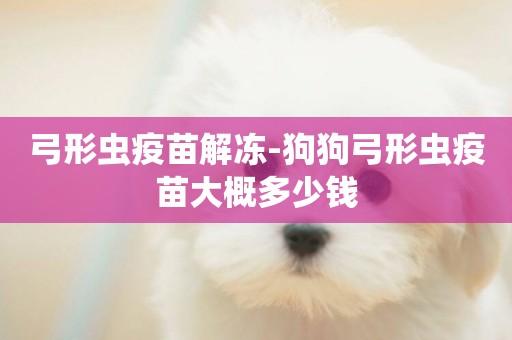 弓形蟲疫苗解凍-狗狗弓形蟲疫苗大概多少錢
