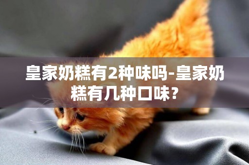 皇家奶糕有2種味嗎-皇家奶糕有幾種口味？
