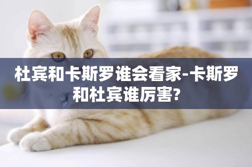 杜賓和卡斯羅誰會看家-卡斯羅和杜賓誰厲害?