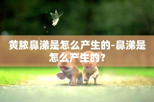 黃膿鼻涕是怎么產生的-鼻涕是怎么產生的？