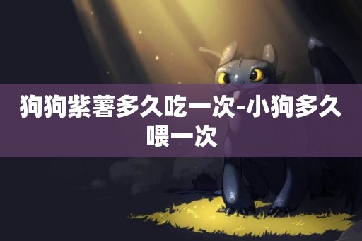 狗狗紫薯多久吃一次-小狗多久喂一次