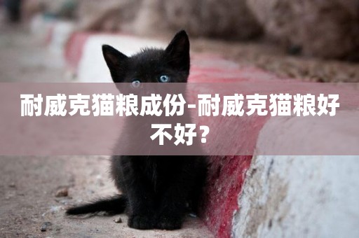 耐威克貓糧成份-耐威克貓糧好不好？