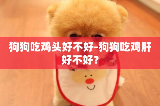 狗狗吃雞頭好不好-狗狗吃雞肝好不好？