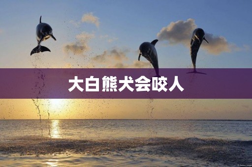 大白熊犬會咬人