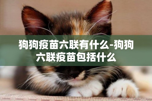 狗狗疫苗六聯有什么-狗狗六聯疫苗包括什么