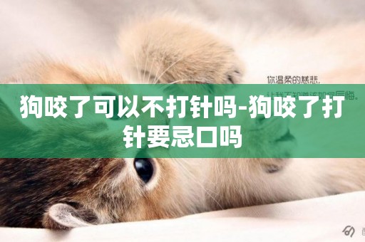 狗咬了可以不打針嗎-狗咬了打針要忌口嗎