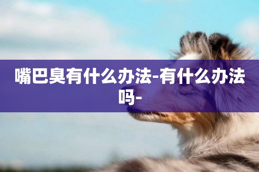 嘴巴臭有什么辦法-有什么辦法嗎-