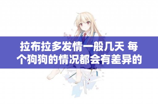 拉布拉多發情一般幾天 每個狗狗的情況都會有差異的