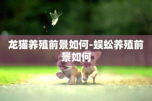 龍貓養殖前景如何-蜈蚣養殖前景如何