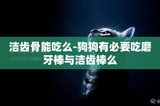 潔齒骨能吃么-狗狗有必要吃磨牙棒與潔齒棒么