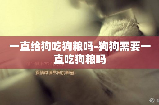 一直給狗吃狗糧嗎-狗狗需要一直吃狗糧嗎