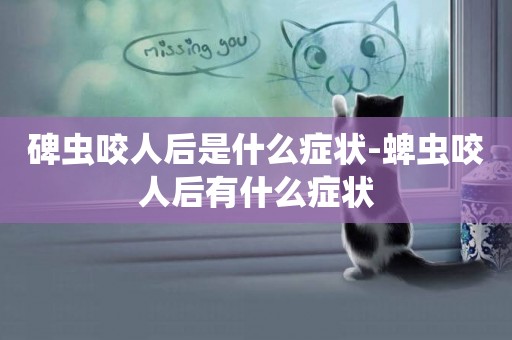 碑蟲咬人后是什么癥狀-蜱蟲咬人后有什么癥狀