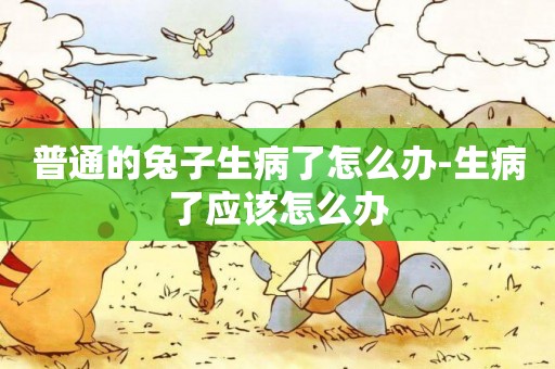 普通的兔子生病了怎么辦-生病了應該怎么辦