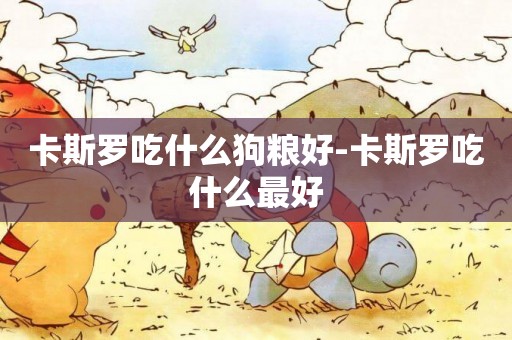 卡斯羅吃什么狗糧好-卡斯羅吃什么最好