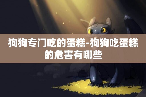狗狗專門吃的蛋糕-狗狗吃蛋糕的危害有哪些