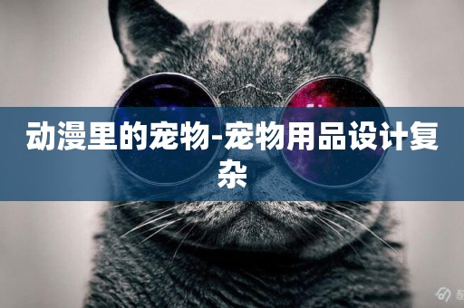 動漫里的寵物-寵物用品設計復雜