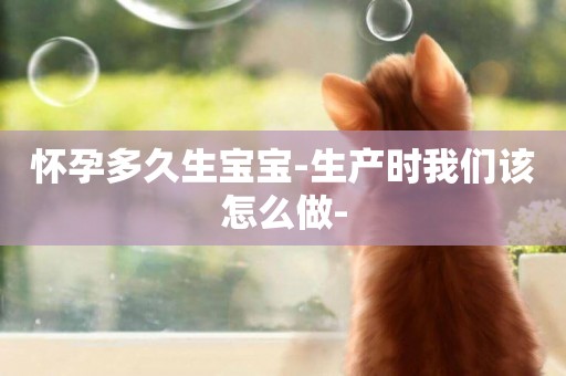 懷孕多久生寶寶-生產時我們該怎么做-