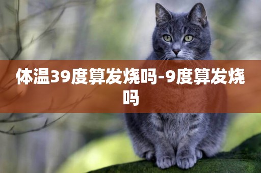 體溫39度算發燒嗎-9度算發燒嗎