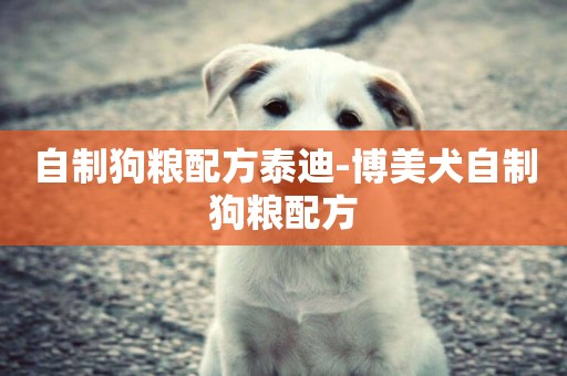 自制狗糧配方泰迪-博美犬自制狗糧配方