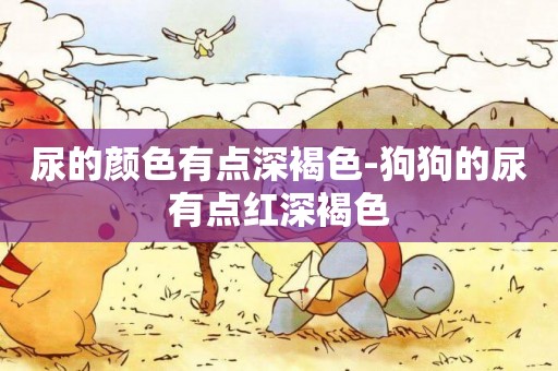 尿的顏色有點深褐色-狗狗的尿有點紅深褐色
