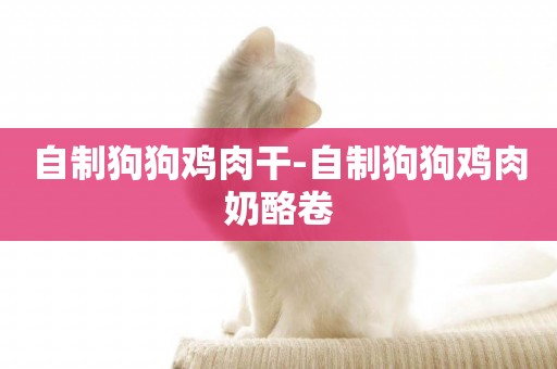 自制狗狗雞肉干-自制狗狗雞肉奶酪卷