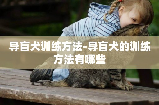 導盲犬訓練方法-導盲犬的訓練方法有哪些