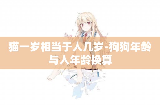 貓一歲相當于人幾歲-狗狗年齡與人年齡換算