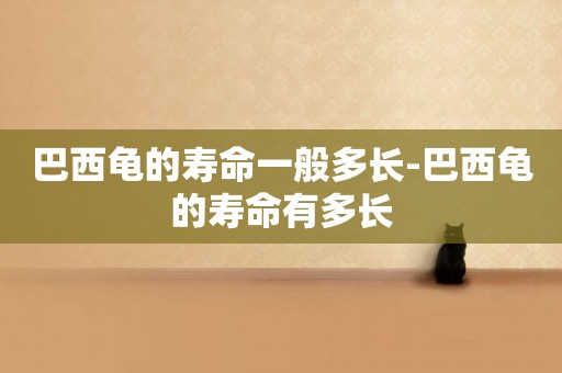 巴西龜的壽命一般多長-巴西龜的壽命有多長