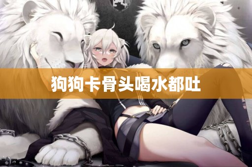 狗狗卡骨頭喝水都吐