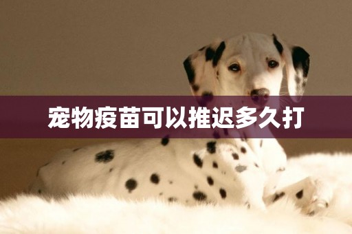 寵物疫苗可以推遲多久打