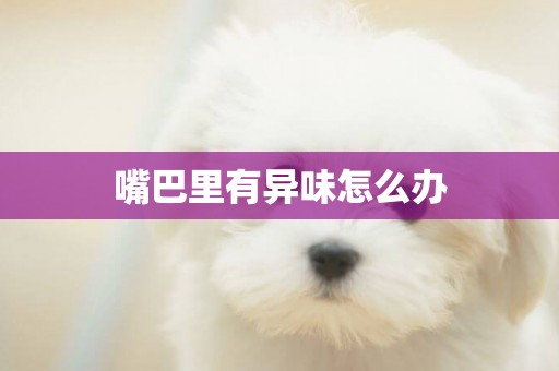 嘴巴里有異味怎么辦