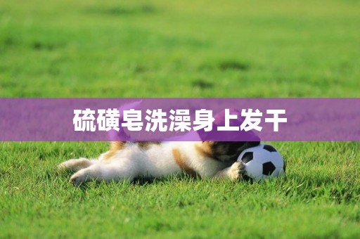 硫磺皂洗澡身上發干